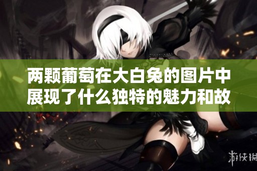 两颗葡萄在大白兔的图片中展现了什么独特的魅力和故事呢