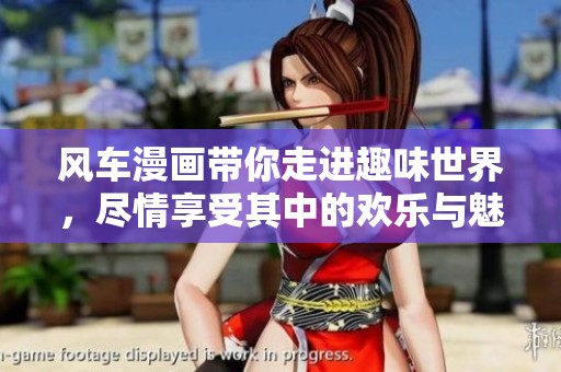 风车漫画带你走进趣味世界，尽情享受其中的欢乐与魅力
