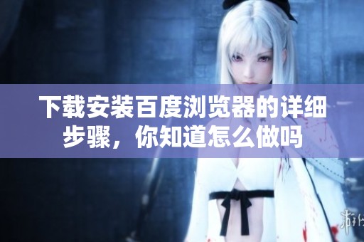 下载安装百度浏览器的详细步骤，你知道怎么做吗