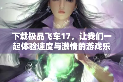 下载极品飞车17，让我们一起体验速度与激情的游戏乐趣
