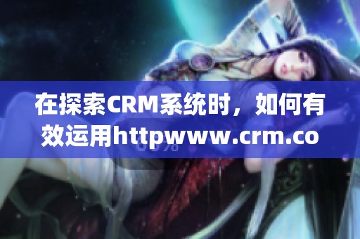 在探索CRM系统时，如何有效运用httpwww.crm.com的资源？