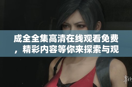 成全全集高清在线观看免费，精彩内容等你来探索与观看