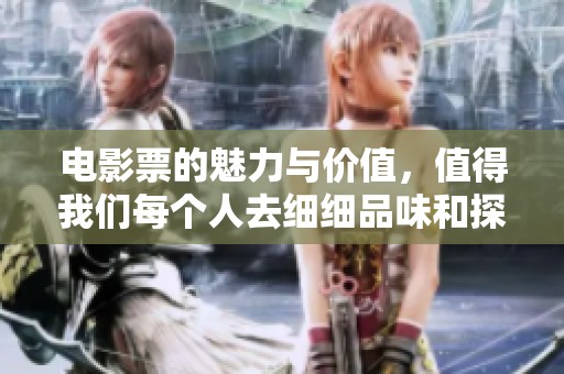 电影票的魅力与价值，值得我们每个人去细细品味和探讨