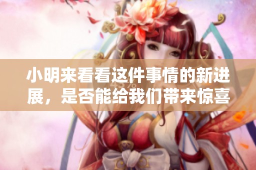 小明来看看这件事情的新进展，是否能给我们带来惊喜呢
