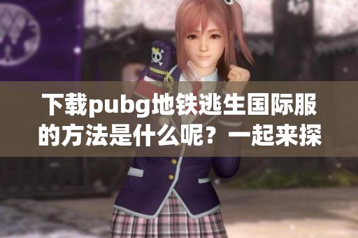 下载pubg地铁逃生国际服的方法是什么呢？一起来探索吧！