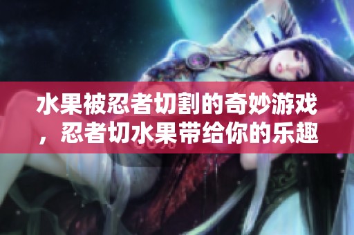 水果被忍者切割的奇妙游戏，忍者切水果带给你的乐趣无穷！