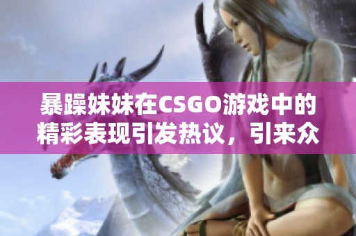 暴躁妹妹在CSGO游戏中的精彩表现引发热议，引来众多玩家关注