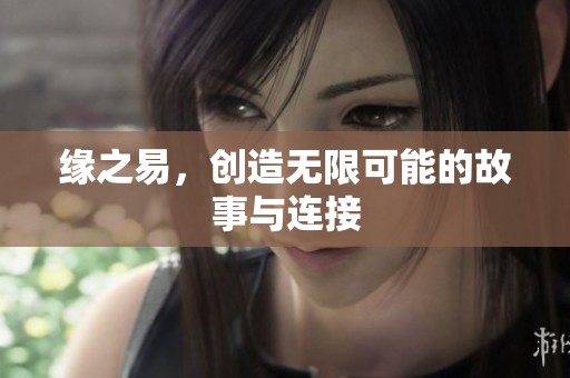 缘之易，创造无限可能的故事与连接