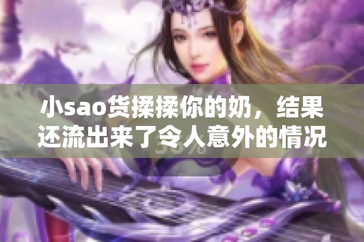 小sao货揉揉你的奶，结果还流出来了令人意外的情况发生了