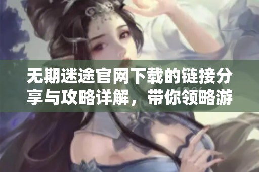 无期迷途官网下载的链接分享与攻略详解，带你领略游戏的精彩内容