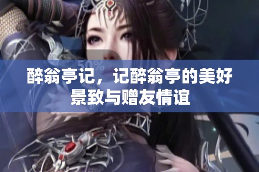 醉翁亭记，记醉翁亭的美好景致与赠友情谊