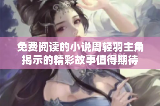 免费阅读的小说周轻羽主角揭示的精彩故事值得期待