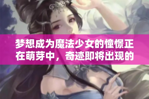 梦想成为魔法少女的憧憬正在萌芽中，奇迹即将出现的时刻即将来临