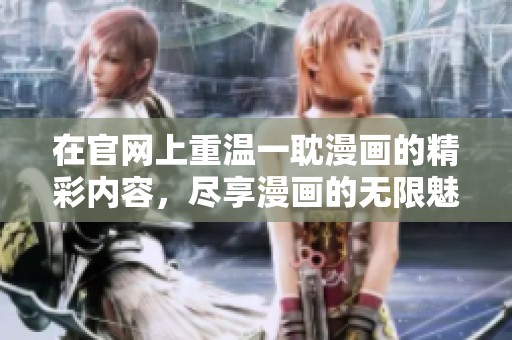 在官网上重温一耽漫画的精彩内容，尽享漫画的无限魅力与乐趣