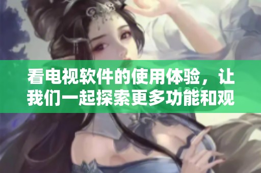 看电视软件的使用体验，让我们一起探索更多功能和观影乐趣与魅力