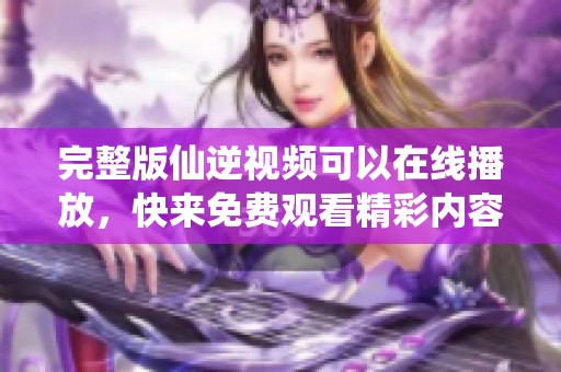 完整版仙逆视频可以在线播放，快来免费观看精彩内容吧