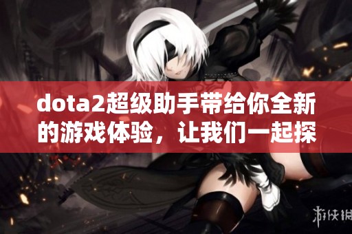 dota2超级助手带给你全新的游戏体验，让我们一起探索更多精彩内容吧