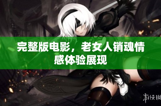 完整版电影，老女人销魂情感体验展现