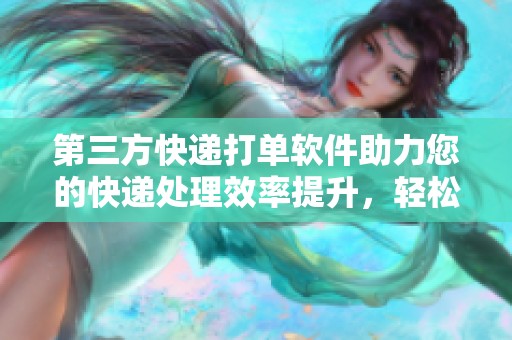 第三方快递打单软件助力您的快递处理效率提升，轻松搞定繁琐发货任务