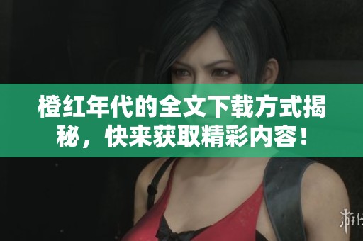 橙红年代的全文下载方式揭秘，快来获取精彩内容！