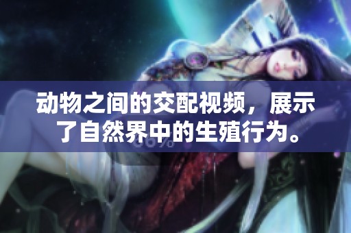 动物之间的交配视频，展示了自然界中的生殖行为。