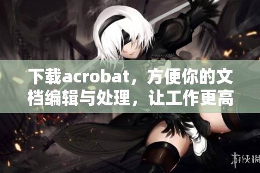 下载acrobat，方便你的文档编辑与处理，让工作更高效！