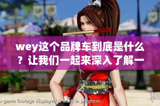wey这个品牌车到底是什么？让我们一起来深入了解一下它的特点与魅力。