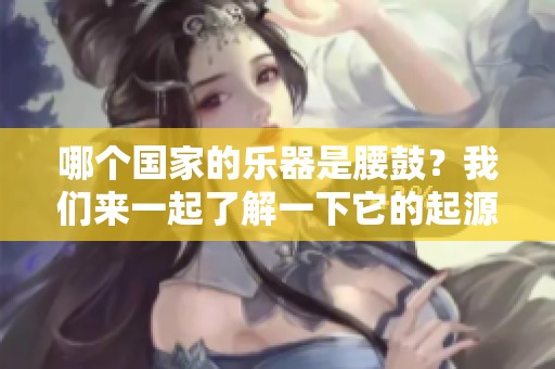 哪个国家的乐器是腰鼓？我们来一起了解一下它的起源与特色。