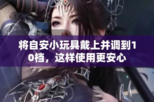 将自安小玩具戴上并调到10档，这样使用更安心