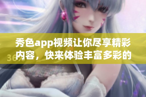 秀色app视频让你尽享精彩内容，快来体验丰富多彩的视觉盛宴！