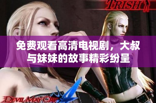 免费观看高清电视剧，大叔与妹妹的故事精彩纷呈