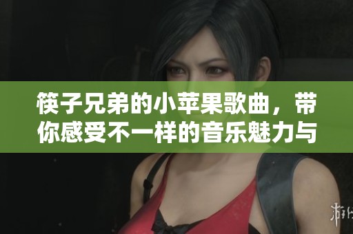 筷子兄弟的小苹果歌曲，带你感受不一样的音乐魅力与美好回忆