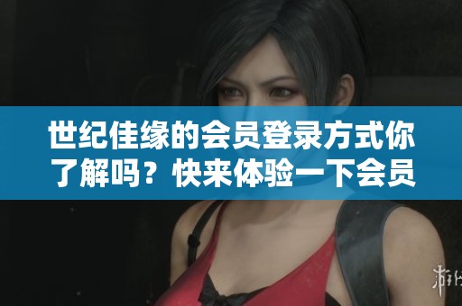 世纪佳缘的会员登录方式你了解吗？快来体验一下会员登录的便利吧