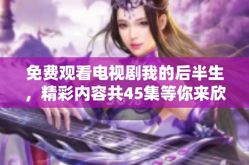 免费观看电视剧我的后半生，精彩内容共45集等你来欣赏