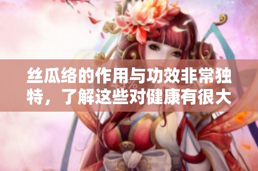 丝瓜络的作用与功效非常独特，了解这些对健康有很大帮助