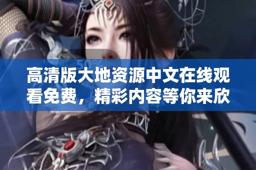 高清版大地资源中文在线观看免费，精彩内容等你来欣赏！