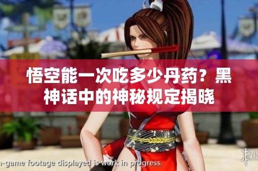 悟空能一次吃多少丹药？黑神话中的神秘规定揭晓