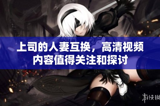 上司的人妻互换，高清视频内容值得关注和探讨