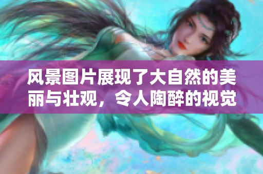 风景图片展现了大自然的美丽与壮观，令人陶醉的视觉体验让人流连忘返