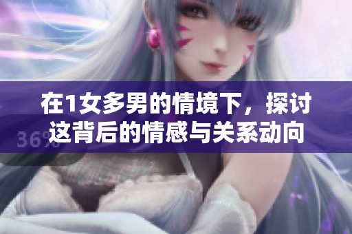 在1女多男的情境下，探讨这背后的情感与关系动向