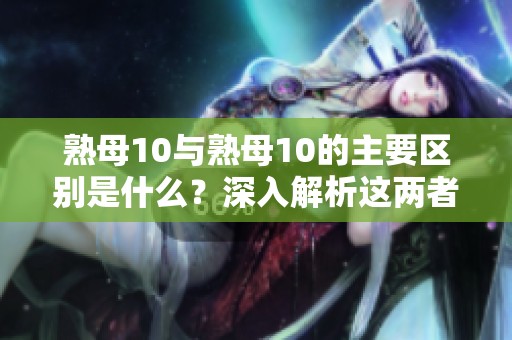 熟母10与熟母10的主要区别是什么？深入解析这两者之间的不同之处
