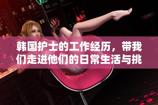 韩国护士的工作经历，带我们走进他们的日常生活与挑战