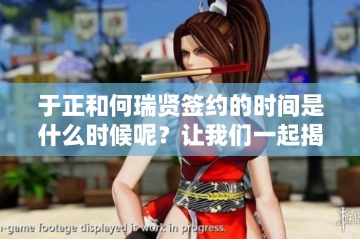 于正和何瑞贤签约的时间是什么时候呢？让我们一起揭开这段合作的谜底。