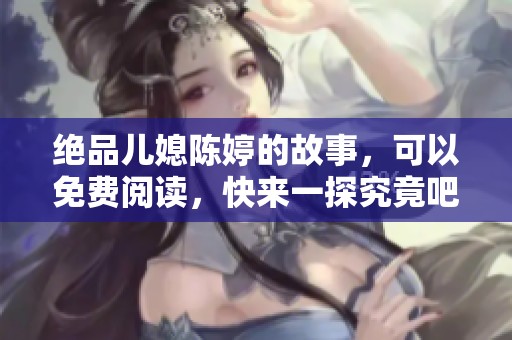 绝品儿媳陈婷的故事，可以免费阅读，快来一探究竟吧！