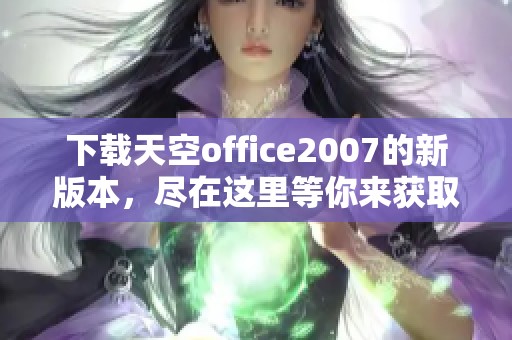 下载天空office2007的新版本，尽在这里等你来获取！