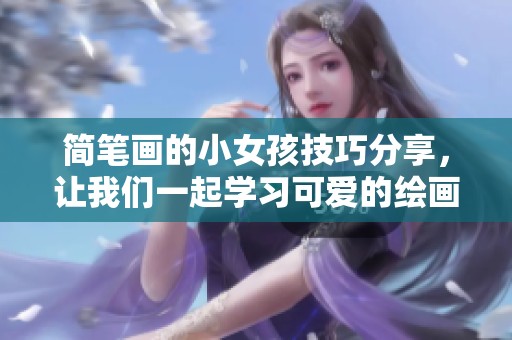 简笔画的小女孩技巧分享，让我们一起学习可爱的绘画风格吧