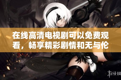 在线高清电视剧可以免费观看，畅享精彩剧情和无与伦比的视听体验