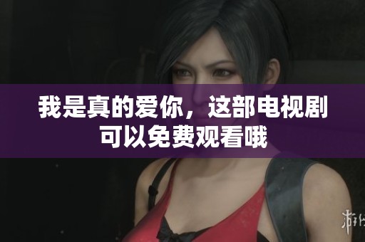 我是真的爱你，这部电视剧可以免费观看哦