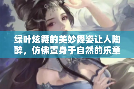 绿叶炫舞的美妙舞姿让人陶醉，仿佛置身于自然的乐章中