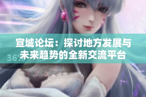 宣城论坛：探讨地方发展与未来趋势的全新交流平台